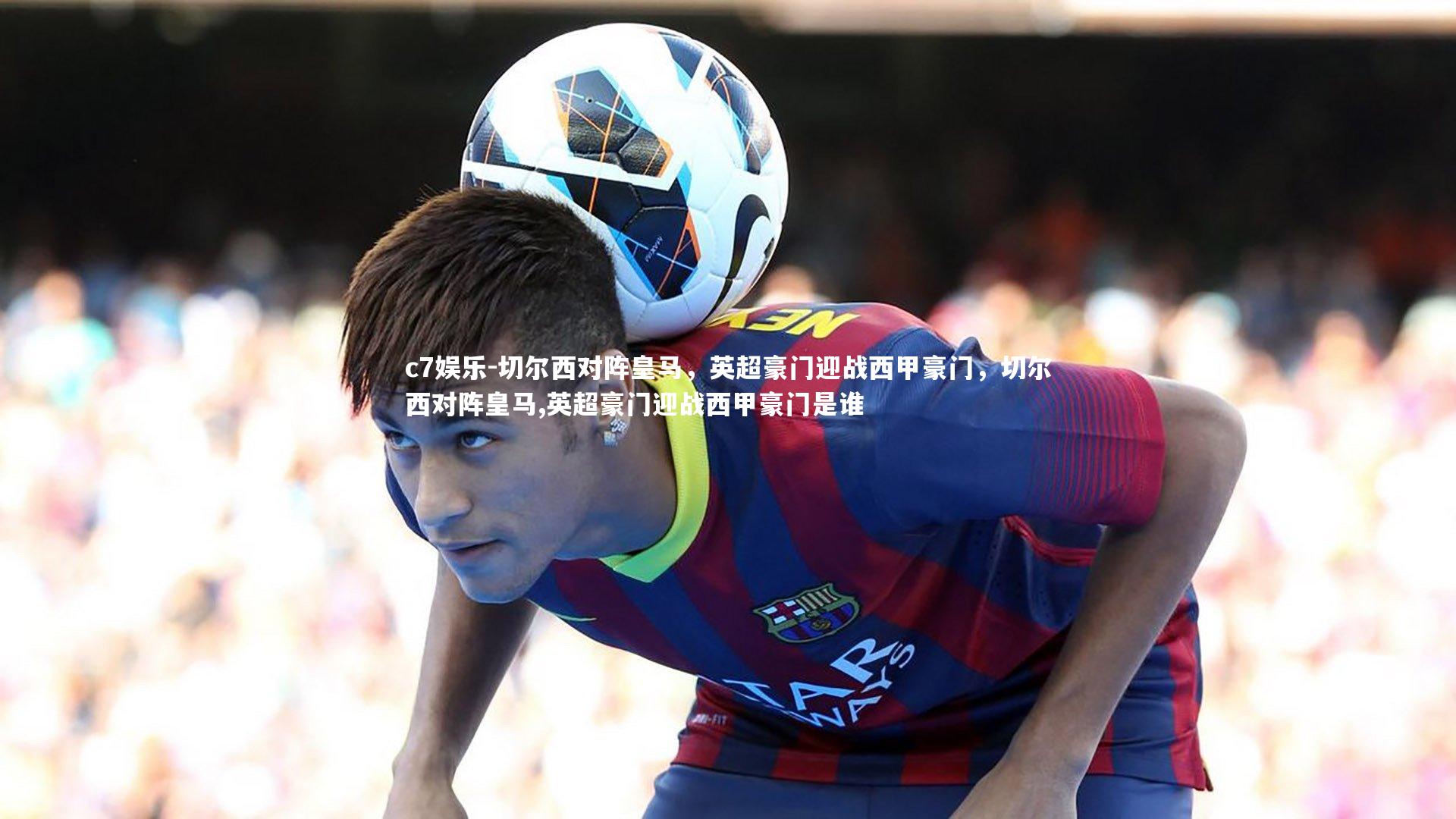 切尔西对阵皇马，英超豪门迎战西甲豪门，切尔西对阵皇马,英超豪门迎战西甲豪门是谁