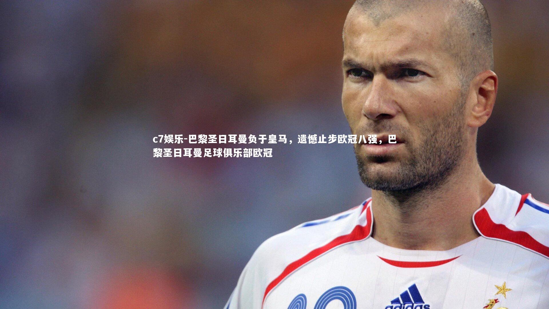c7娱乐-巴黎圣日耳曼负于皇马，遗憾止步欧冠八强，巴黎圣日耳曼足球俱乐部欧冠